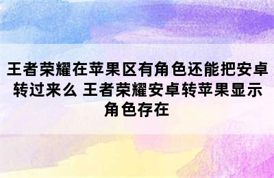 王者荣耀在苹果区有角色还能把安卓转过来么 王者荣耀安卓转苹果显示角色存在